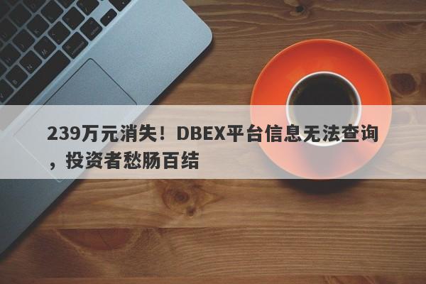 239万元消失！DBEX平台信息无法查询，投资者愁肠百结-第1张图片-要懂汇