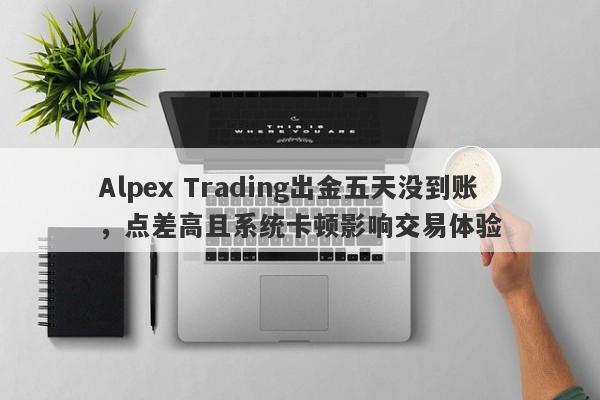 Alpex Trading出金五天没到账，点差高且系统卡顿影响交易体验-第1张图片-要懂汇