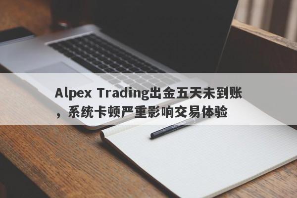 Alpex Trading出金五天未到账，系统卡顿严重影响交易体验-第1张图片-要懂汇