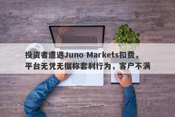 投资者遭遇Juno Markets扣费，平台无凭无据称套利行为，客户不满-第1张图片-要懂汇