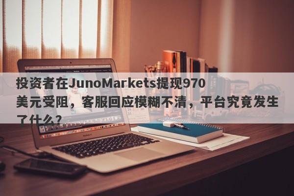 投资者在JunoMarkets提现970美元受阻，客服回应模糊不清，平台究竟发生了什么？-第1张图片-要懂汇