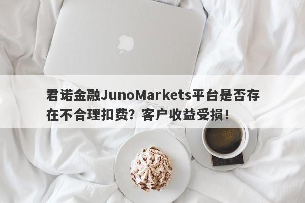 君诺金融JunoMarkets平台是否存在不合理扣费？客户收益受损！-第1张图片-要懂汇