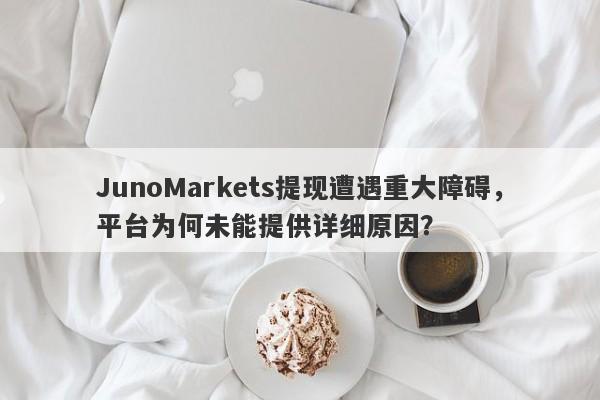 JunoMarkets提现遭遇重大障碍，平台为何未能提供详细原因？-第1张图片-要懂汇