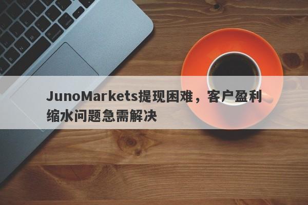 JunoMarkets提现困难，客户盈利缩水问题急需解决-第1张图片-要懂汇