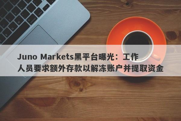 Juno Markets黑平台曝光：工作人员要求额外存款以解冻账户并提取资金-第1张图片-要懂汇