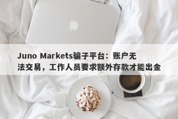 Juno Markets骗子平台：账户无法交易，工作人员要求额外存款才能出金-第1张图片-要懂汇