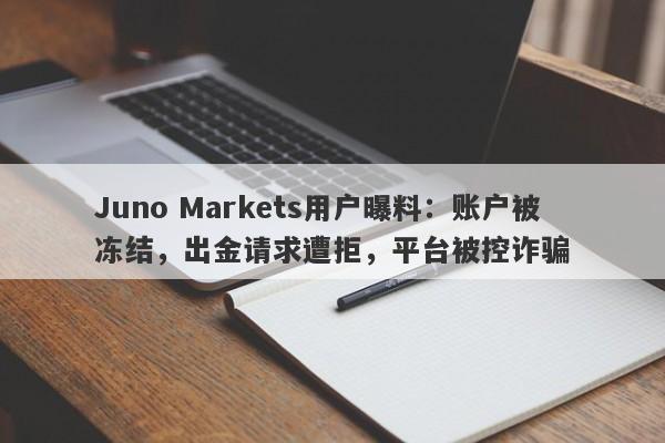 Juno Markets用户曝料：账户被冻结，出金请求遭拒，平台被控诈骗-第1张图片-要懂汇