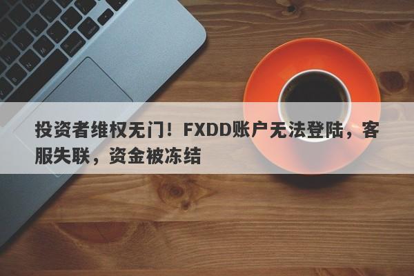 投资者维权无门！FXDD账户无法登陆，客服失联，资金被冻结-第1张图片-要懂汇