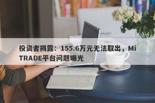 投资者揭露：155.6万元无法取出，MiTRADE平台问题曝光-第1张图片-要懂汇