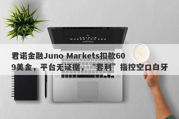 君诺金融Juno Markets扣款609美金，平台无证据，“套利”指控空口白牙-第1张图片-要懂汇