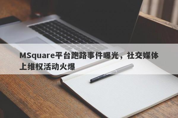 MSquare平台跑路事件曝光，社交媒体上维权活动火爆-第1张图片-要懂汇