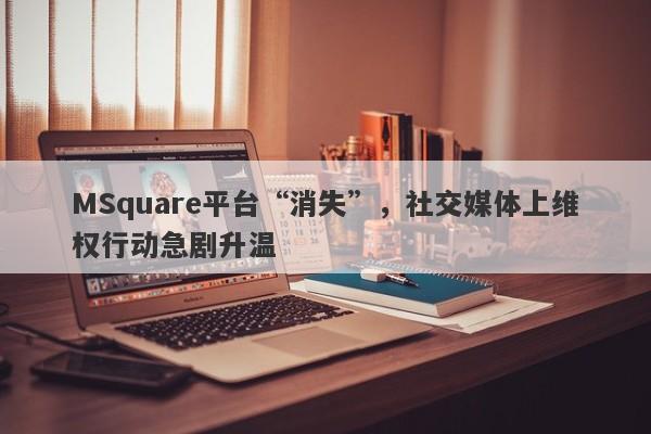 MSquare平台“消失”，社交媒体上维权行动急剧升温-第1张图片-要懂汇