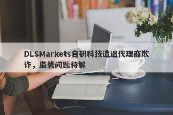 DLSMarkets自研科技遭遇代理商欺诈，监管问题待解-第1张图片-要懂汇