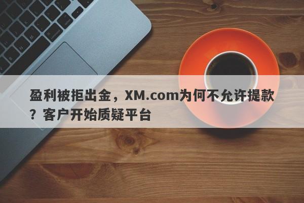 盈利被拒出金，XM.com为何不允许提款？客户开始质疑平台-第1张图片-要懂汇