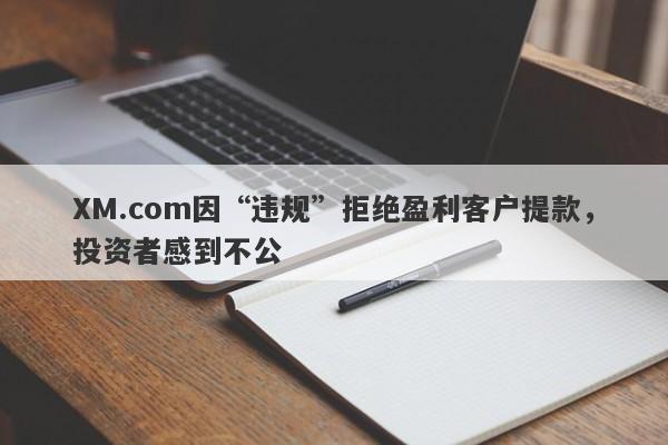 XM.com因“违规”拒绝盈利客户提款，投资者感到不公-第1张图片-要懂汇