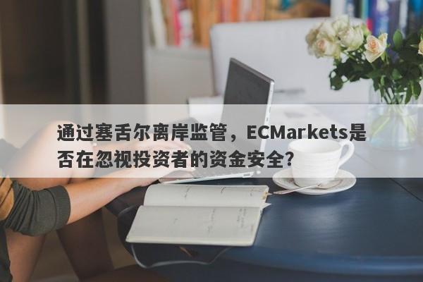 通过塞舌尔离岸监管，ECMarkets是否在忽视投资者的资金安全？-第1张图片-要懂汇