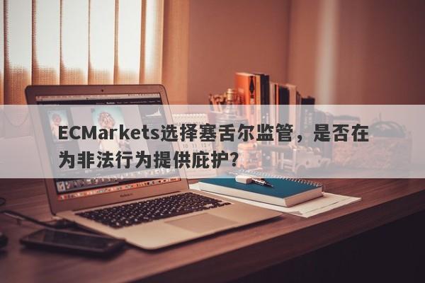 ECMarkets选择塞舌尔监管，是否在为非法行为提供庇护？-第1张图片-要懂汇