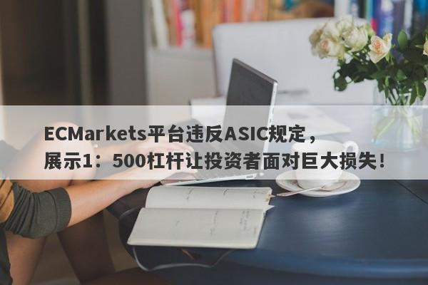 ECMarkets平台违反ASIC规定，展示1：500杠杆让投资者面对巨大损失！-第1张图片-要懂汇