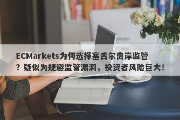 ECMarkets为何选择塞舌尔离岸监管？疑似为规避监管漏洞，投资者风险巨大！-第1张图片-要懂汇