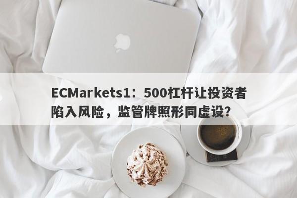 ECMarkets1：500杠杆让投资者陷入风险，监管牌照形同虚设？-第1张图片-要懂汇