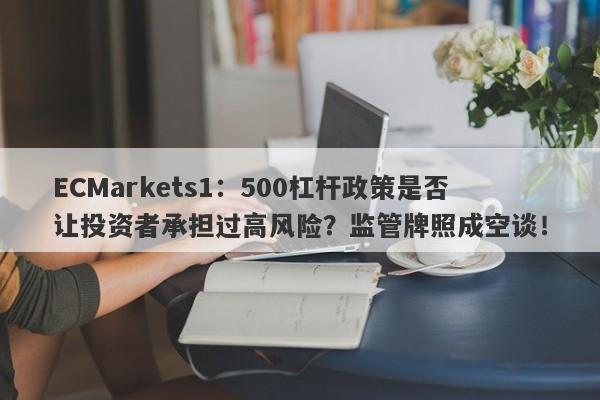 ECMarkets1：500杠杆政策是否让投资者承担过高风险？监管牌照成空谈！-第1张图片-要懂汇