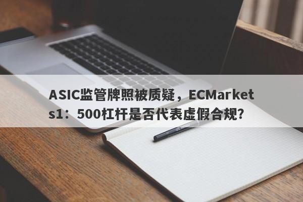 ASIC监管牌照被质疑，ECMarkets1：500杠杆是否代表虚假合规？-第1张图片-要懂汇