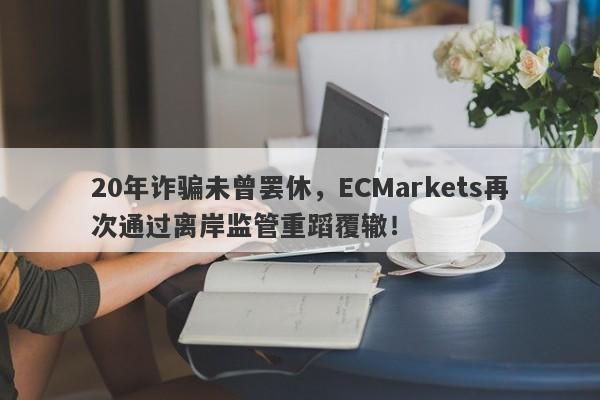 20年诈骗未曾罢休，ECMarkets再次通过离岸监管重蹈覆辙！-第1张图片-要懂汇