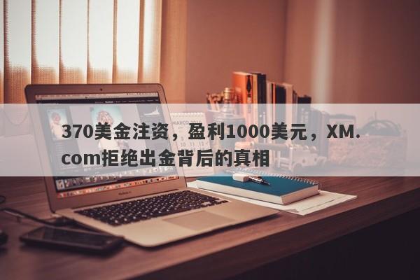 370美金注资，盈利1000美元，XM.com拒绝出金背后的真相-第1张图片-要懂汇