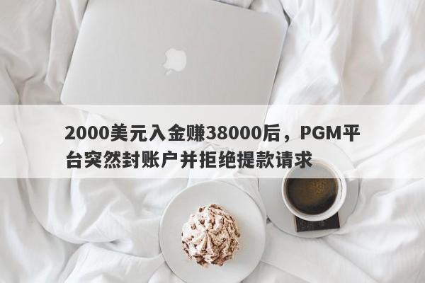 2000美元入金赚38000后，PGM平台突然封账户并拒绝提款请求-第1张图片-要懂汇