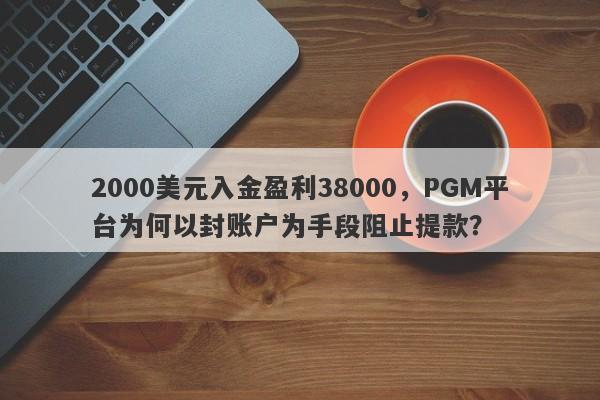 2000美元入金盈利38000，PGM平台为何以封账户为手段阻止提款？-第1张图片-要懂汇