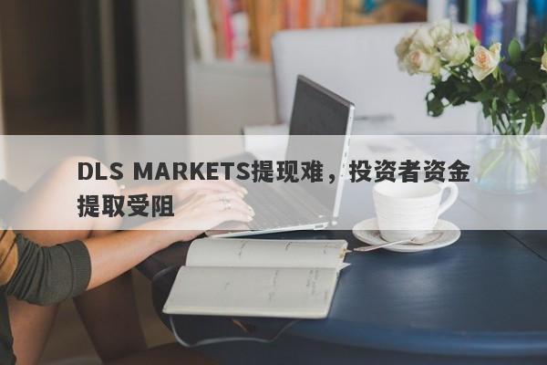 DLS MARKETS提现难，投资者资金提取受阻-第1张图片-要懂汇