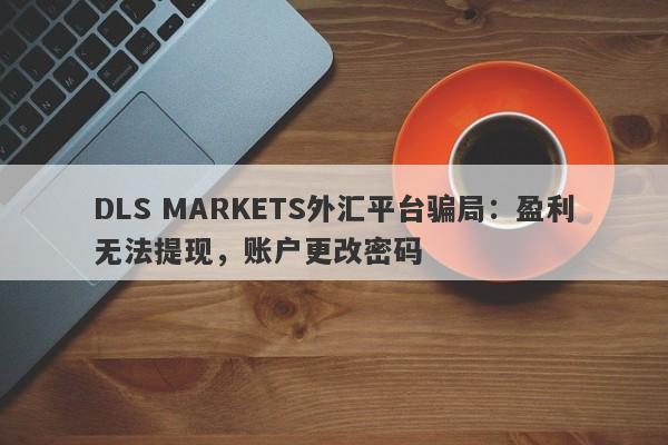 DLS MARKETS外汇平台骗局：盈利无法提现，账户更改密码-第1张图片-要懂汇