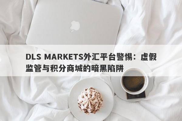 DLS MARKETS外汇平台警惕：虚假监管与积分商城的暗黑陷阱-第1张图片-要懂汇