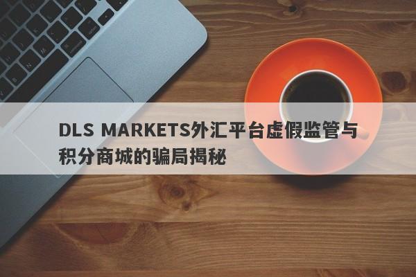 DLS MARKETS外汇平台虚假监管与积分商城的骗局揭秘-第1张图片-要懂汇