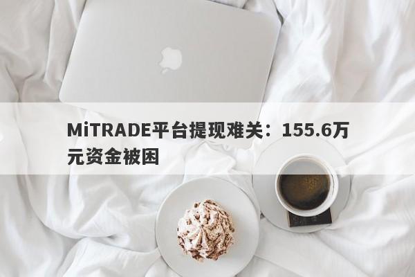 MiTRADE平台提现难关：155.6万元资金被困-第1张图片-要懂汇