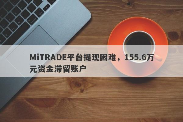 MiTRADE平台提现困难，155.6万元资金滞留账户-第1张图片-要懂汇