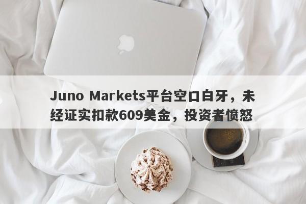 Juno Markets平台空口白牙，未经证实扣款609美金，投资者愤怒-第1张图片-要懂汇