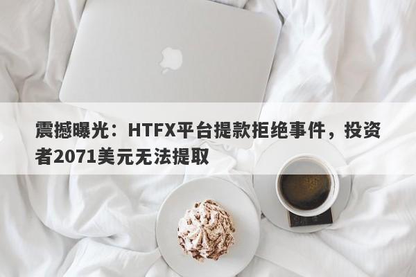 震撼曝光：HTFX平台提款拒绝事件，投资者2071美元无法提取-第1张图片-要懂汇