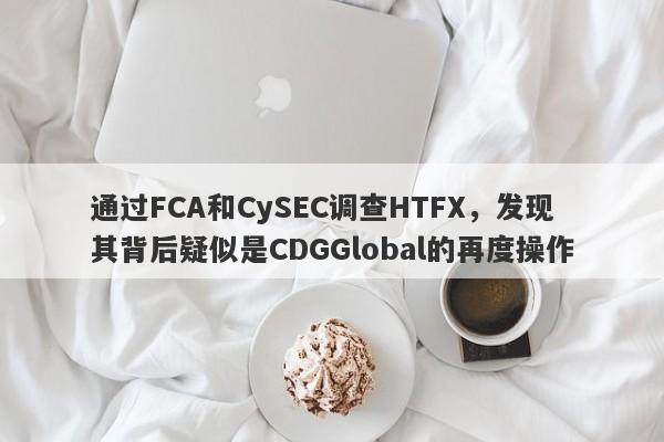 通过FCA和CySEC调查HTFX，发现其背后疑似是CDGGlobal的再度操作-第1张图片-要懂汇