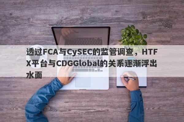 透过FCA与CySEC的监管调查，HTFX平台与CDGGlobal的关系逐渐浮出水面-第1张图片-要懂汇