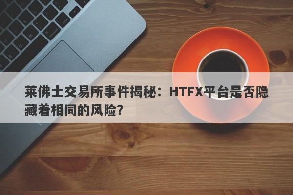 莱佛士交易所事件揭秘：HTFX平台是否隐藏着相同的风险？-第1张图片-要懂汇