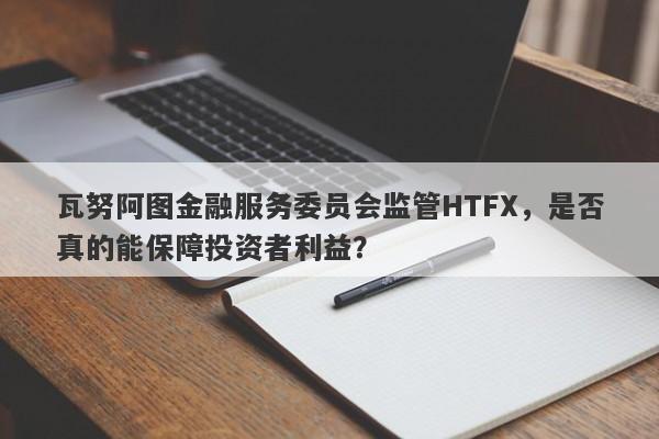 瓦努阿图金融服务委员会监管HTFX，是否真的能保障投资者利益？-第1张图片-要懂汇