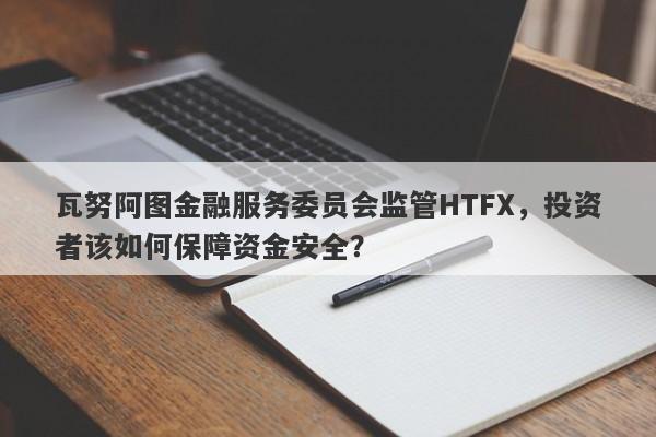 瓦努阿图金融服务委员会监管HTFX，投资者该如何保障资金安全？-第1张图片-要懂汇