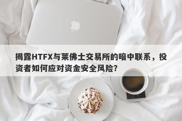 揭露HTFX与莱佛士交易所的暗中联系，投资者如何应对资金安全风险？-第1张图片-要懂汇