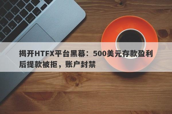 揭开HTFX平台黑幕：500美元存款盈利后提款被拒，账户封禁-第1张图片-要懂汇