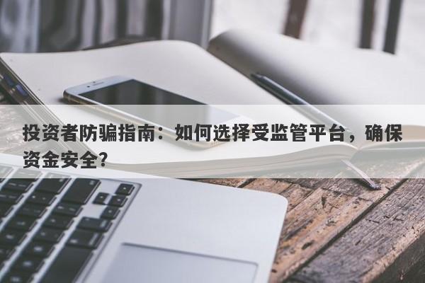 投资者防骗指南：如何选择受监管平台，确保资金安全？-第1张图片-要懂汇