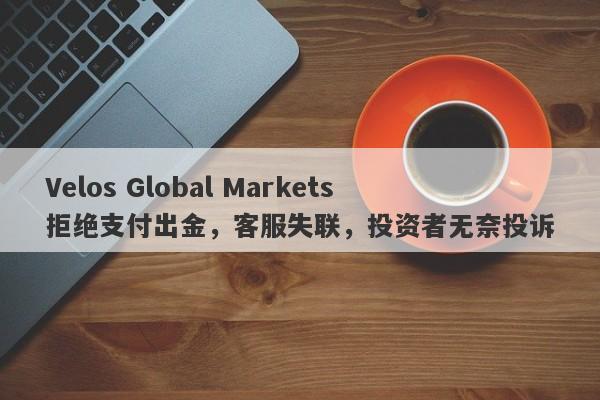 Velos Global Markets拒绝支付出金，客服失联，投资者无奈投诉-第1张图片-要懂汇