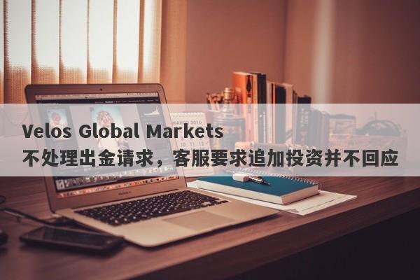 Velos Global Markets不处理出金请求，客服要求追加投资并不回应-第1张图片-要懂汇