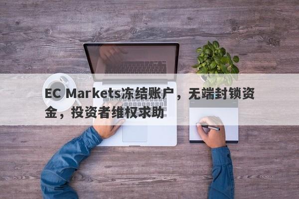 EC Markets冻结账户，无端封锁资金，投资者维权求助-第1张图片-要懂汇