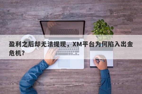 盈利之后却无法提现，XM平台为何陷入出金危机？-第1张图片-要懂汇